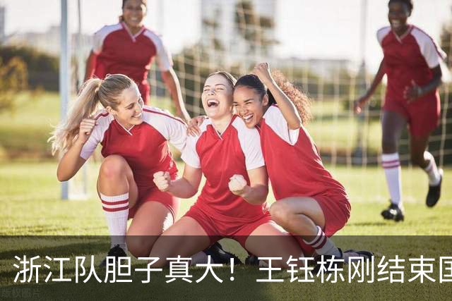 浙江队胆子真大！王钰栋刚结束国足集训，就敢让他首发踢满全场